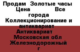 Продам “Золотые часы“ › Цена ­ 60 000 - Все города Коллекционирование и антиквариат » Антиквариат   . Московская обл.,Железнодорожный г.